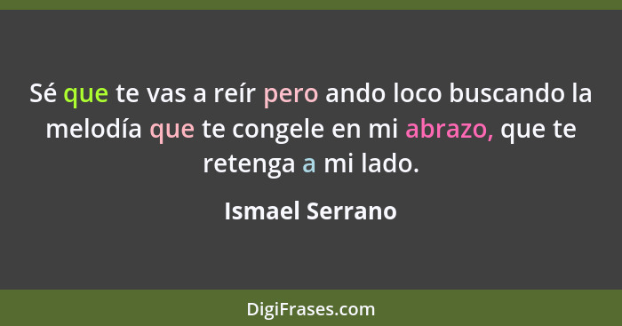 Sé que te vas a reír pero ando loco buscando la melodía que te congele en mi abrazo, que te retenga a mi lado.... - Ismael Serrano