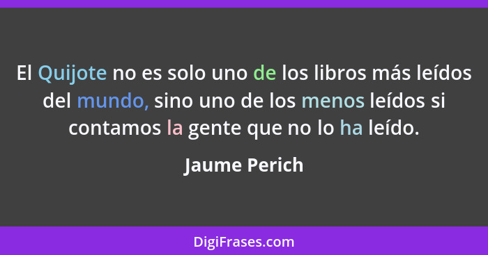El Quijote no es solo uno de los libros más leídos del mundo, sino uno de los menos leídos si contamos la gente que no lo ha leído.... - Jaume Perich