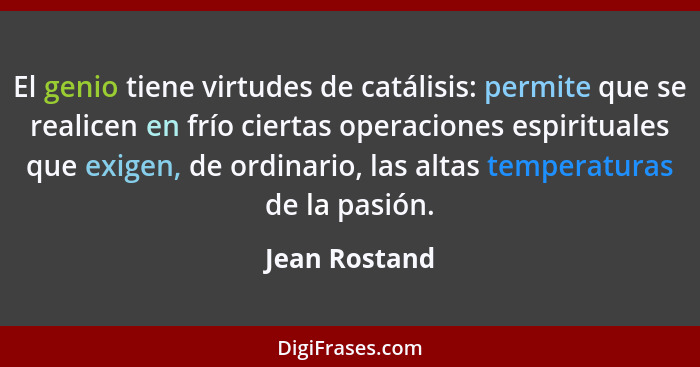 El genio tiene virtudes de catálisis: permite que se realicen en frío ciertas operaciones espirituales que exigen, de ordinario, las al... - Jean Rostand