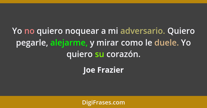 Yo no quiero noquear a mi adversario. Quiero pegarle, alejarme, y mirar como le duele. Yo quiero su corazón.... - Joe Frazier