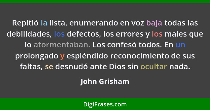 Repitió la lista, enumerando en voz baja todas las debilidades, los defectos, los errores y los males que lo atormentaban. Los confesó... - John Grisham