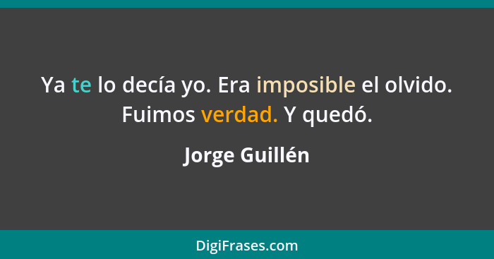 Ya te lo decía yo. Era imposible el olvido. Fuimos verdad. Y quedó.... - Jorge Guillén