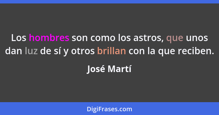 Los hombres son como los astros, que unos dan luz de sí y otros brillan con la que reciben.... - José Martí