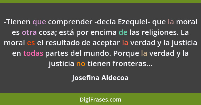 -Tienen que comprender -decía Ezequiel- que la moral es otra cosa; está por encima de las religiones. La moral es el resultado de a... - Josefina Aldecoa