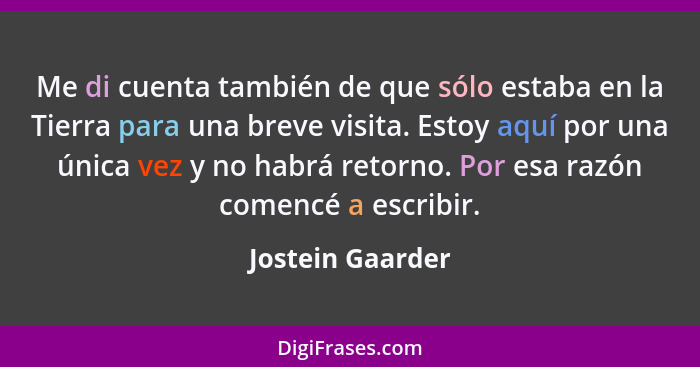 Me di cuenta también de que sólo estaba en la Tierra para una breve visita. Estoy aquí por una única vez y no habrá retorno. Por esa... - Jostein Gaarder