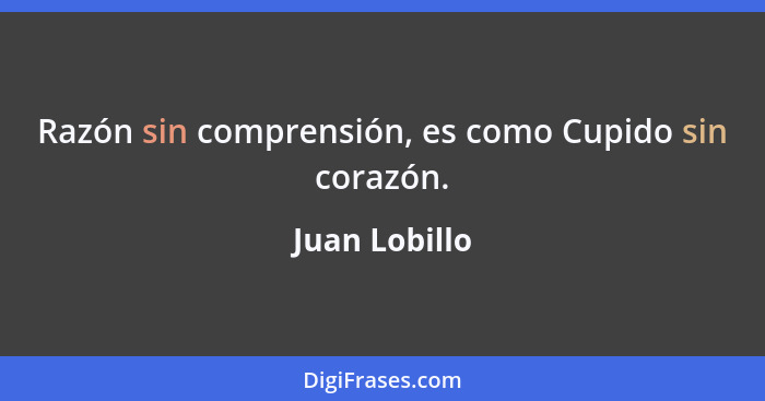 Razón sin comprensión, es como Cupido sin corazón.... - Juan Lobillo