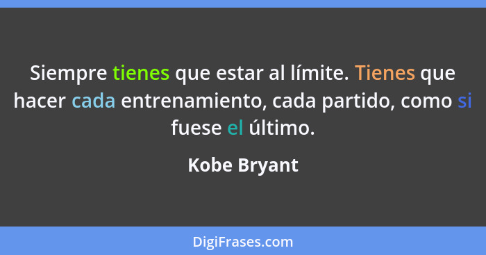 Siempre tienes que estar al límite. Tienes que hacer cada entrenamiento, cada partido, como si fuese el último.... - Kobe Bryant