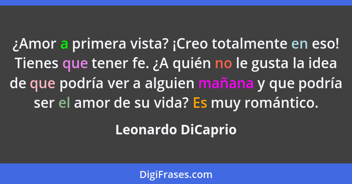 ¿Amor a primera vista? ¡Creo totalmente en eso! Tienes que tener fe. ¿A quién no le gusta la idea de que podría ver a alguien maña... - Leonardo DiCaprio