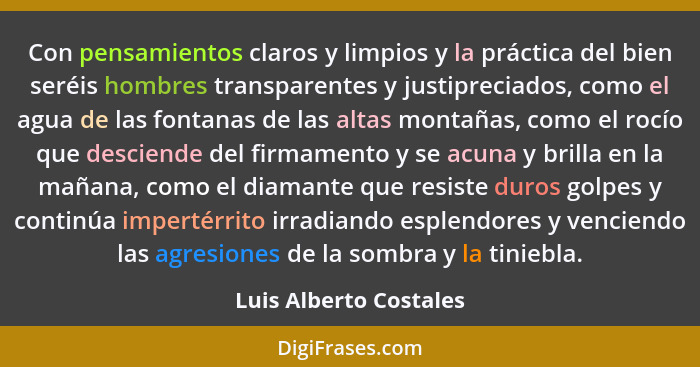 Con pensamientos claros y limpios y la práctica del bien seréis hombres transparentes y justipreciados, como el agua de las fo... - Luis Alberto Costales