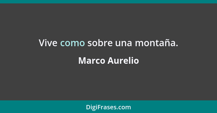 Vive como sobre una montaña.... - Marco Aurelio