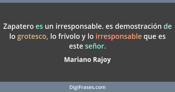 Zapatero es un irresponsable. es demostración de lo grotesco, lo frívolo y lo irresponsable que es este señor.... - Mariano Rajoy