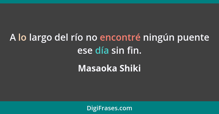 A lo largo del río no encontré ningún puente ese día sin fin.... - Masaoka Shiki