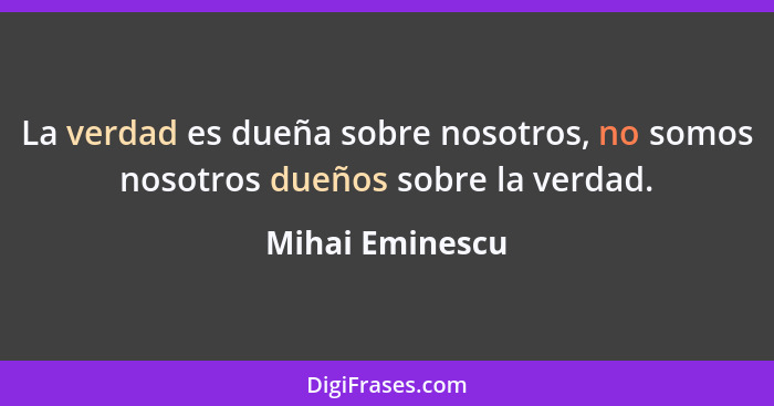 La verdad es dueña sobre nosotros, no somos nosotros dueños sobre la verdad.... - Mihai Eminescu