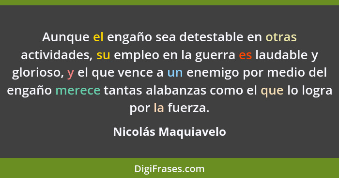 Aunque el engaño sea detestable en otras actividades, su empleo en la guerra es laudable y glorioso, y el que vence a un enemigo... - Nicolás Maquiavelo