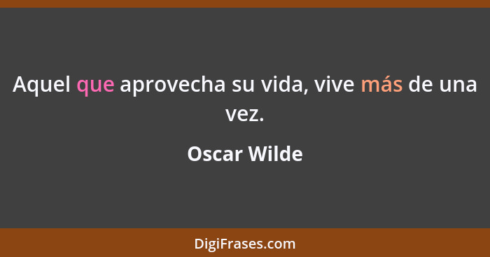 Aquel que aprovecha su vida, vive más de una vez.... - Oscar Wilde