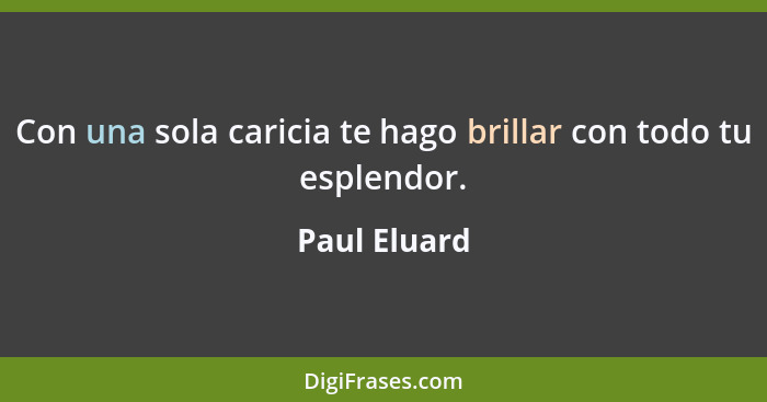 Con una sola caricia te hago brillar con todo tu esplendor.... - Paul Eluard