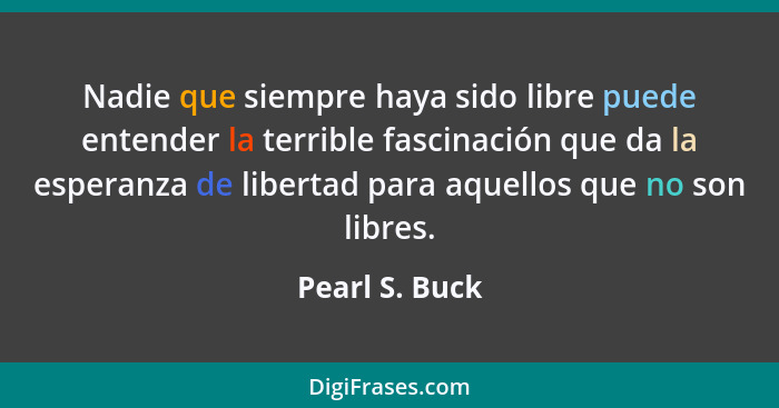 Nadie que siempre haya sido libre puede entender la terrible fascinación que da la esperanza de libertad para aquellos que no son libr... - Pearl S. Buck