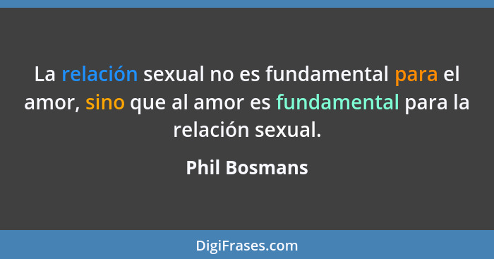 La relación sexual no es fundamental para el amor, sino que al amor es fundamental para la relación sexual.... - Phil Bosmans