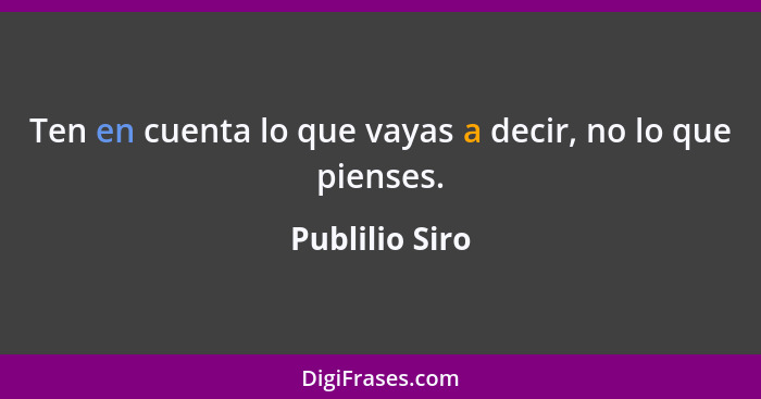 Ten en cuenta lo que vayas a decir, no lo que pienses.... - Publilio Siro