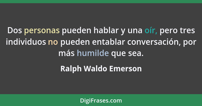 Dos personas pueden hablar y una oír, pero tres individuos no pueden entablar conversación, por más humilde que sea.... - Ralph Waldo Emerson