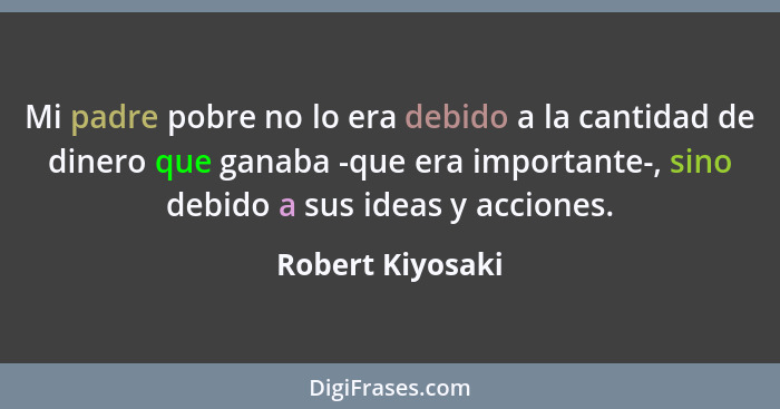 Mi padre pobre no lo era debido a la cantidad de dinero que ganaba -que era importante-, sino debido a sus ideas y acciones.... - Robert Kiyosaki