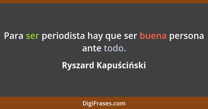 Para ser periodista hay que ser buena persona ante todo.... - Ryszard Kapuściński