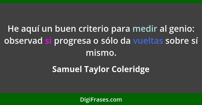 He aquí un buen criterio para medir al genio: observad si progresa o sólo da vueltas sobre sí mismo.... - Samuel Taylor Coleridge