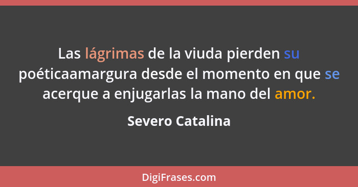 Las lágrimas de la viuda pierden su poéticaamargura desde el momento en que se acerque a enjugarlas la mano del amor.... - Severo Catalina