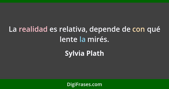 La realidad es relativa, depende de con qué lente la mirés.... - Sylvia Plath