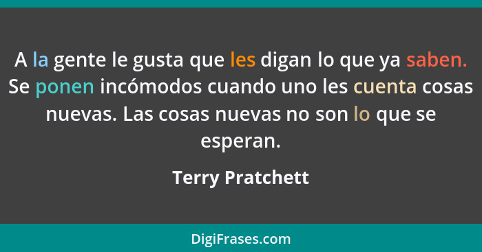 A la gente le gusta que les digan lo que ya saben. Se ponen incómodos cuando uno les cuenta cosas nuevas. Las cosas nuevas no son lo... - Terry Pratchett