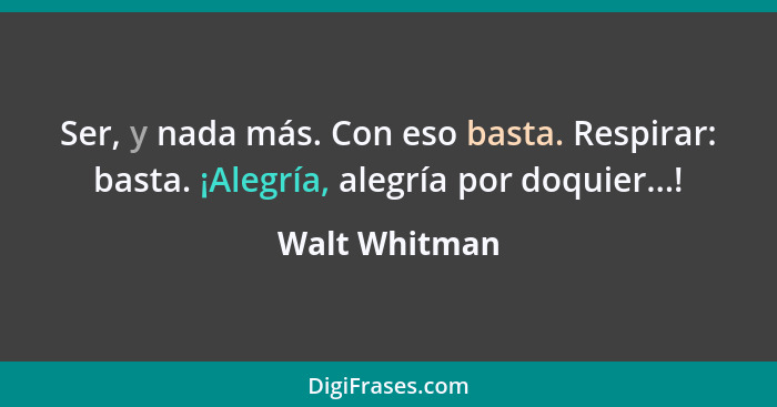 Ser, y nada más. Con eso basta. Respirar: basta. ¡Alegría, alegría por doquier...!... - Walt Whitman