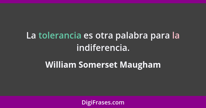 La tolerancia es otra palabra para la indiferencia.... - William Somerset Maugham