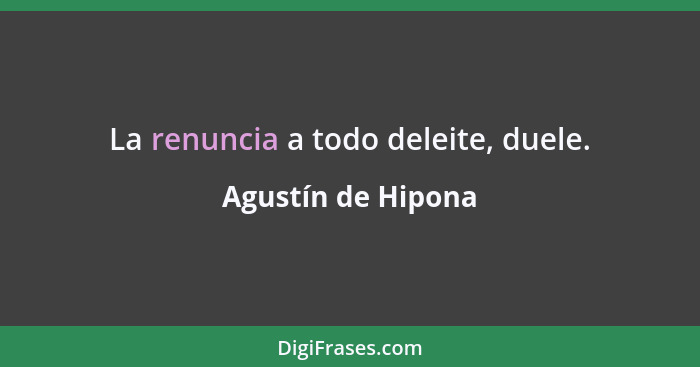 La renuncia a todo deleite, duele.... - Agustín de Hipona