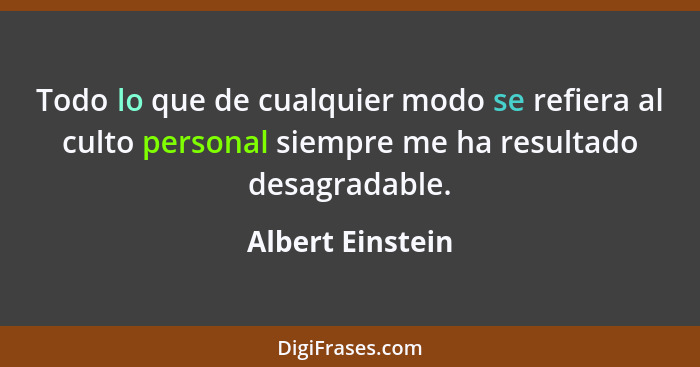 Todo lo que de cualquier modo se refiera al culto personal siempre me ha resultado desagradable.... - Albert Einstein