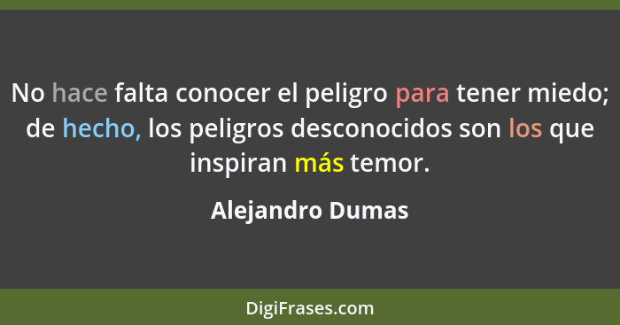 No hace falta conocer el peligro para tener miedo; de hecho, los peligros desconocidos son los que inspiran más temor.... - Alejandro Dumas