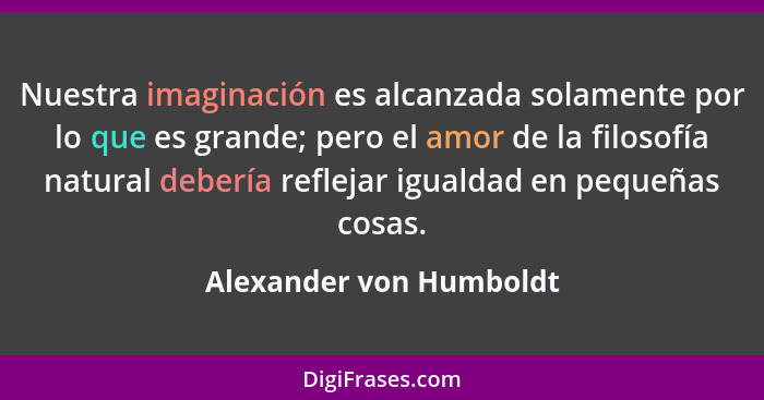 Nuestra imaginación es alcanzada solamente por lo que es grande; pero el amor de la filosofía natural debería reflejar iguald... - Alexander von Humboldt