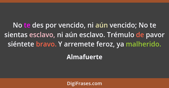 No te des por vencido, ni aún vencido; No te sientas esclavo, ni aún esclavo. Trémulo de pavor siéntete bravo. Y arremete feroz, ya malhe... - Almafuerte