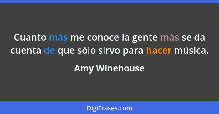 Cuanto más me conoce la gente más se da cuenta de que sólo sirvo para hacer música.... - Amy Winehouse