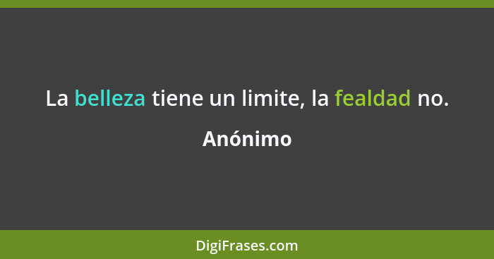 La belleza tiene un limite, la fealdad no.... - Anónimo