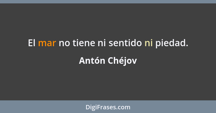 El mar no tiene ni sentido ni piedad.... - Antón Chéjov