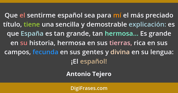 Que el sentirme español sea para mí el más preciado título, tiene una sencilla y demostrable explicación: es que España es tan grande... - Antonio Tejero