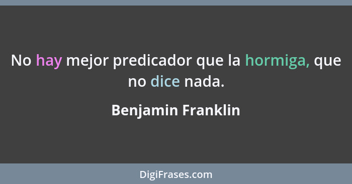 No hay mejor predicador que la hormiga, que no dice nada.... - Benjamin Franklin