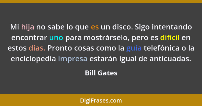 Mi hija no sabe lo que es un disco. Sigo intentando encontrar uno para mostrárselo, pero es difícil en estos días. Pronto cosas como la g... - Bill Gates