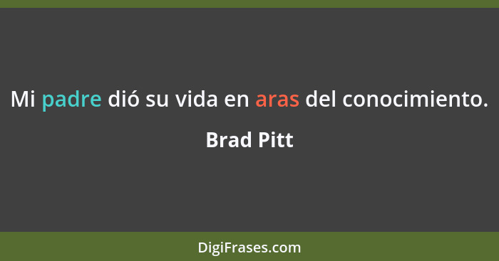 Mi padre dió su vida en aras del conocimiento.... - Brad Pitt