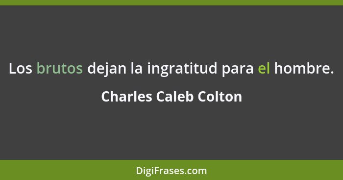 Los brutos dejan la ingratitud para el hombre.... - Charles Caleb Colton