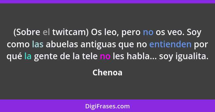 (Sobre el twitcam) Os leo, pero no os veo. Soy como las abuelas antiguas que no entienden por qué la gente de la tele no les habla... soy igu... - Chenoa