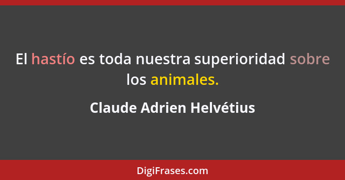 El hastío es toda nuestra superioridad sobre los animales.... - Claude Adrien Helvétius