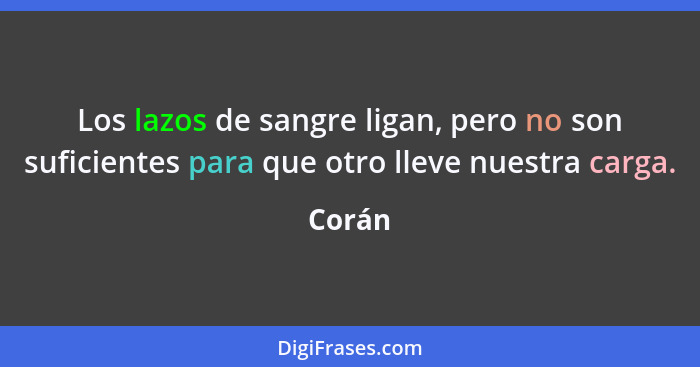 Los lazos de sangre ligan, pero no son suficientes para que otro lleve nuestra carga.... - Corán