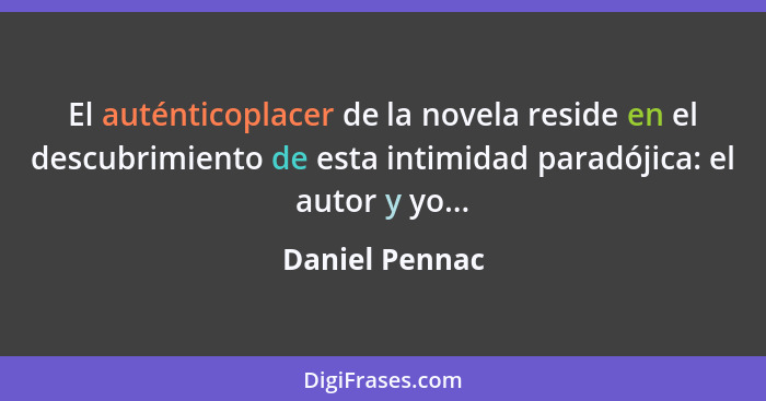 El auténticoplacer de la novela reside en el descubrimiento de esta intimidad paradójica: el autor y yo...... - Daniel Pennac