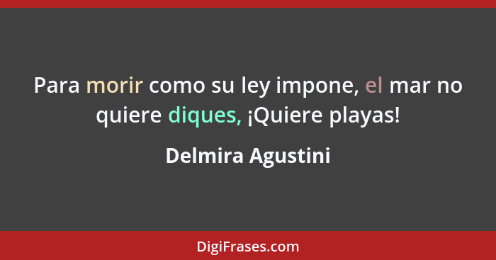 Para morir como su ley impone, el mar no quiere diques, ¡Quiere playas!... - Delmira Agustini